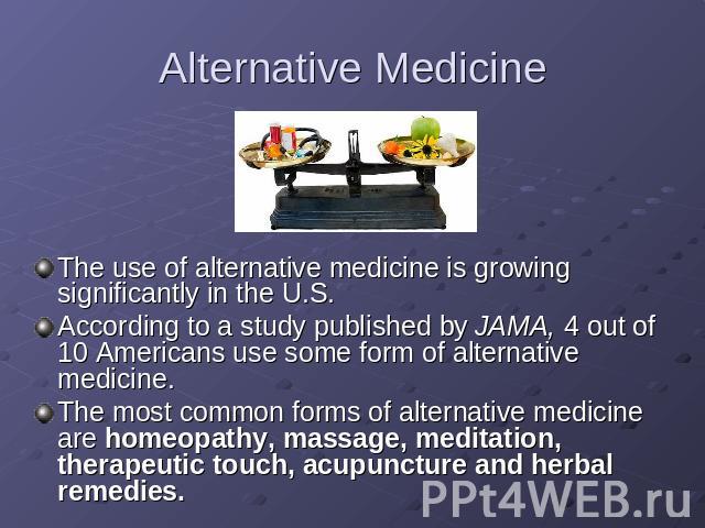Alternative Medicine The use of alternative medicine is growing significantly in the U.S.According to a study published by JAMA, 4 out of 10 Americans use some form of alternative medicine.The most common forms of alternative medicine are homeopathy…