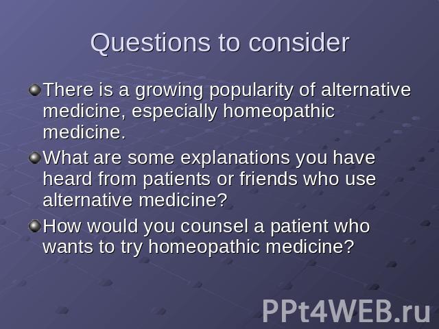 Questions to consider There is a growing popularity of alternative medicine, especially homeopathic medicine. What are some explanations you have heard from patients or friends who use alternative medicine? How would you counsel a patient who wants …