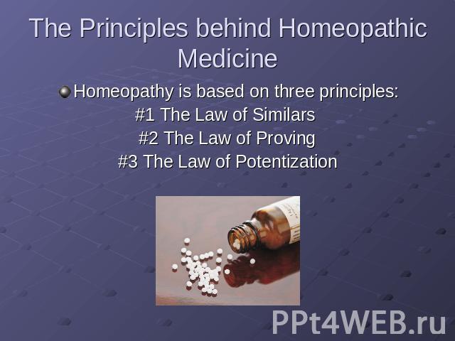 The Principles behind Homeopathic Medicine Homeopathy is based on three principles:#1 The Law of Similars #2 The Law of Proving#3 The Law of Potentization