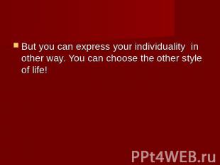 But you can express your individuality in other way. You can choose the other st