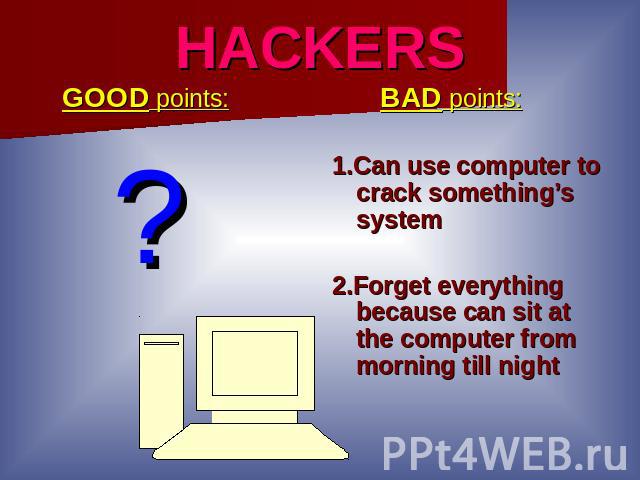 HACKERS GOOD points: ? BAD points:1.Can use computer to crack something’s system2.Forget everything because can sit at the computer from morning till night