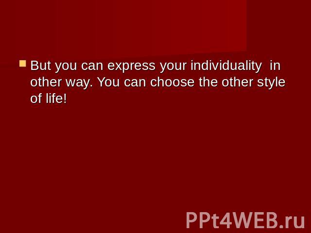 But you can express your individuality in other way. You can choose the other style of life!