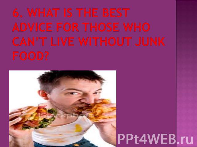 6. What is the best advice for those who can’t live without junk food?