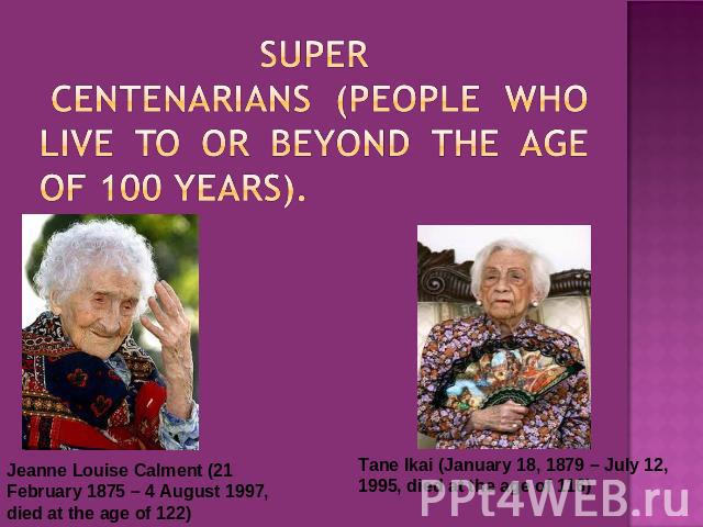 SUPER centenarians (people who live to or beyond the age of 100 years). Jeanne Louise Calment (21 February 1875 – 4 August 1997, died at the age of 122) Tane Ikai (January 18, 1879 – July 12, 1995, died at the age of 116)
