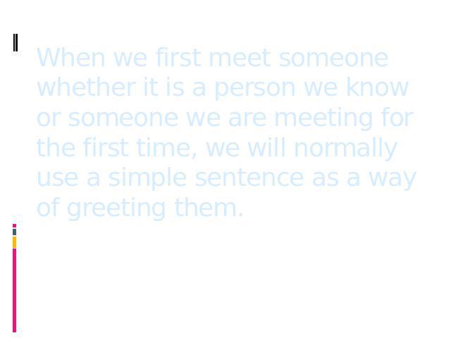 When we first meet someone whether it is a person we know or someone we are meeting for the first time, we will normally use a simple sentence as a way of greeting them.