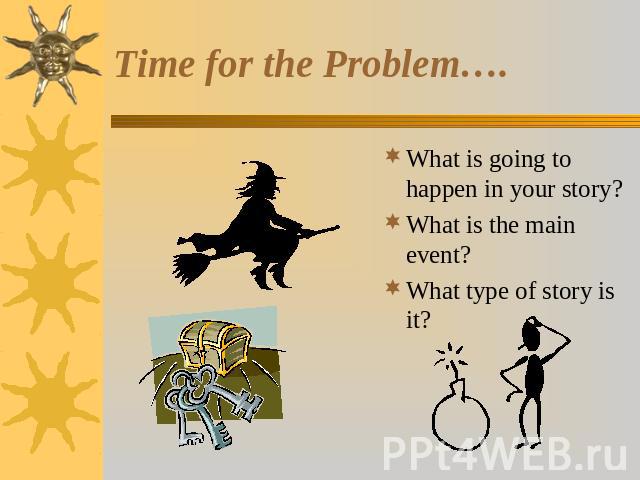 Time for the Problem…. What is going to happen in your story?What is the main event? What type of story is it?