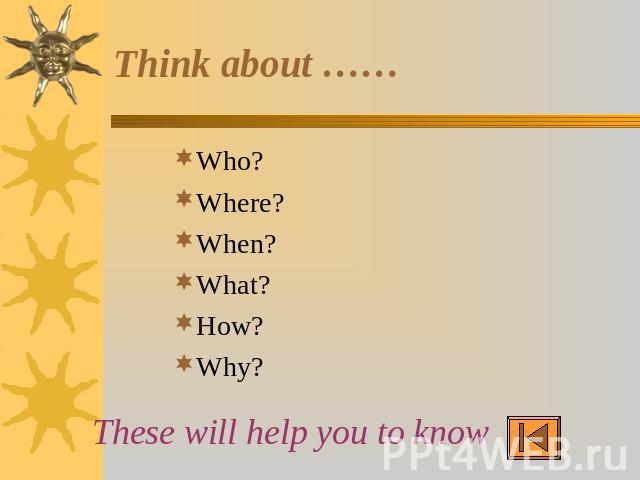 Think about …… Who?Where? When?What?How?Why? These will help you to know …..