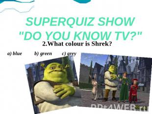 SUPERQUIZ SHOW"DO YOU KNOW TV?" 2.What colour is Shrek?a) blue b) green c) grey