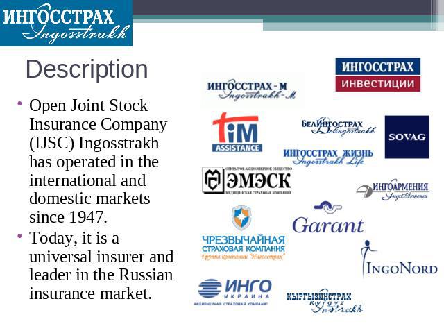 Description Open Joint Stock Insurance Company (IJSC) Ingosstrakh has operated in the international and domestic markets since 1947. Today, it is a universal insurer and leader in the Russian insurance market.