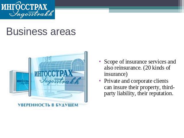 Business areas Scope of insurance services and also reinsurance. (20 kinds of insurance)Private and corporate clients can insure their property, third-party liability, their reputation.