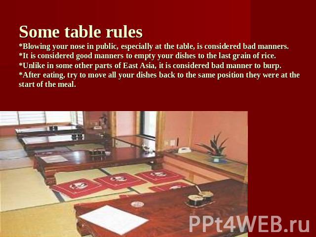 Some table rules*Blowing your nose in public, especially at the table, is considered bad manners.*It is considered good manners to empty your dishes to the last grain of rice.*Unlike in some other parts of East Asia, it is considered bad manner to b…