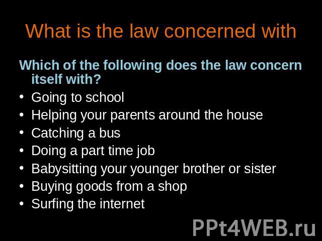 What is the law concerned with Which of the following does the law concern itself with?Going to schoolHelping your parents around the houseCatching a busDoing a part time jobBabysitting your younger brother or sisterBuying goods from a shopSurfing t…