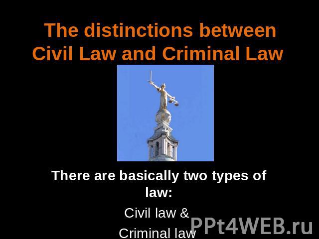 The distinctions between Civil Law and Criminal Law There are basically two types of law:Civil law & Criminal law