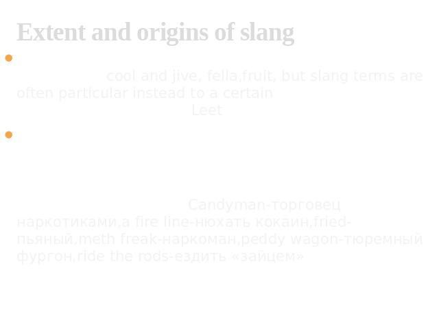 Extent and origins of slang 1) Slang can be regional (that is, used only in a particular territory) as cool and jive, fella,fruit, but slang terms are often particular instead to a certain subculture, such as music or video gaming (Leet-cracking vid…
