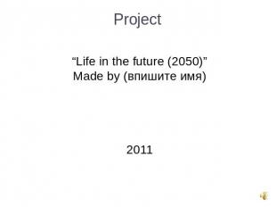 Project “Life in the future (2050)”Made by (впишите имя)2011