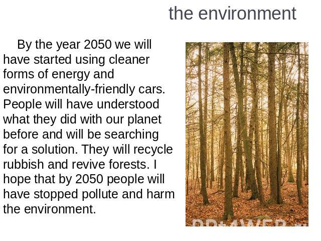 the environment By the year 2050 we will have started using cleaner forms of energy and environmentally-friendly cars. People will have understood what they did with our planet before and will be searching for a solution. They will recycle rubbish a…