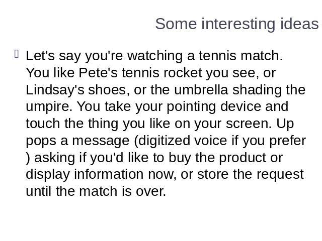 Some interesting ideas Let's say you're watching a tennis match. You like Pete's tennis rocket you see, or Lindsay's shoes, or the umbrella shading the umpire. You take your pointing device and touch the thing you like on your screen. Up pops a mess…