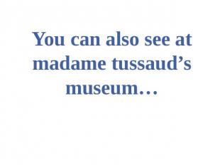 You can also see at madame tussaud’s museum…