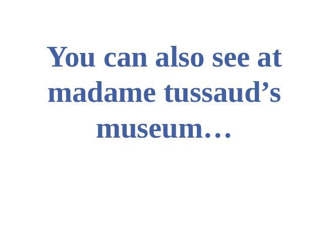 You can also see at madame tussaud’s museum…