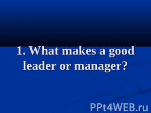 1. What makes a good leader or manager?