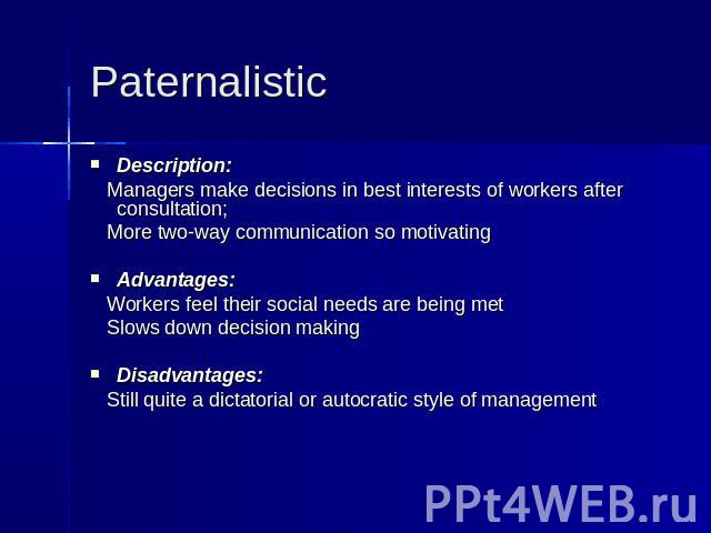 Paternalistic Description: Managers make decisions in best interests of workers after consultation; More two-way communication so motivating Advantages: Workers feel their social needs are being met Slows down decision making Disadvantages: Still qu…