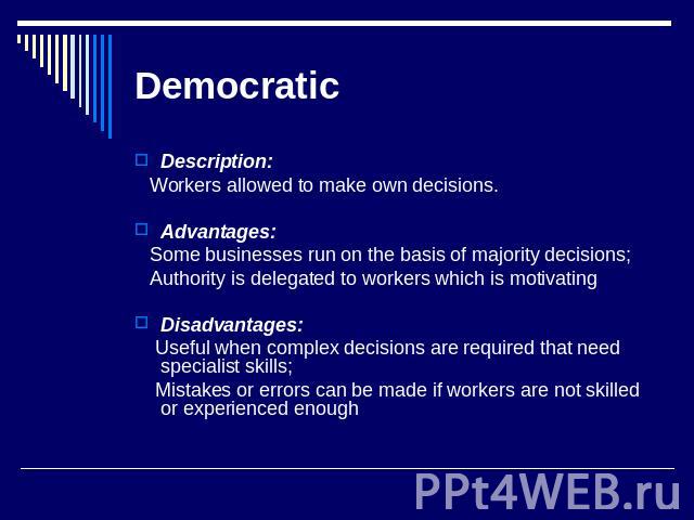 Democratic Description: Workers allowed to make own decisions. Advantages: Some businesses run on the basis of majority decisions; Authority is delegated to workers which is motivatingDisadvantages: Useful when complex decisions are required that ne…