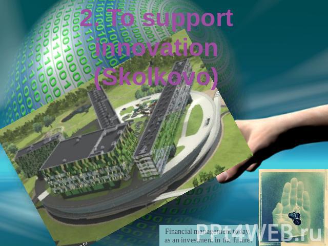 2. To support innovation(Skolkovo) Financial management today, as an investment in the future.
