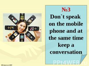 №3Don`t speak on the mobile phone and at the same time keep a conversation