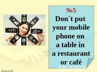 №5Don`t put your mobile phone on a table in a restaurant or café
