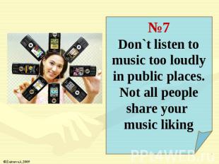№7Don`t listen to music too loudly in public places. Not all people share your m