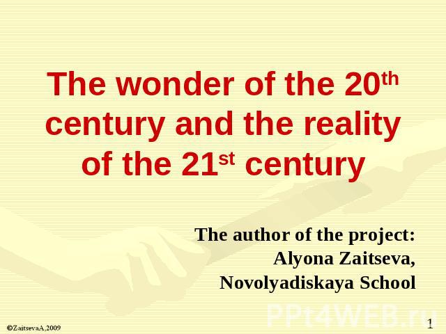 The wonder of the 20th century and the reality of the 21st century The author of the project:Alyona Zaitseva,Novolyadiskaya School