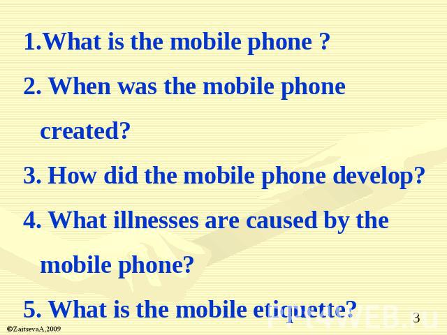 What is the mobile phone ?2. When was the mobile phone created?3. How did the mobile phone develop?4. What illnesses are caused by the mobile phone?5. What is the mobile etiquette?