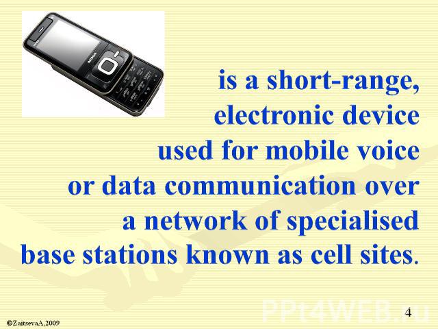 is a short-range, electronic device used for mobile voice or data communication overa network of specialised base stations known as cell sites.