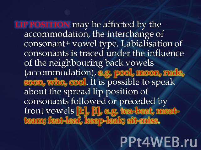Lip position may be affected by the accommodation, the interchange of consonant+ vowel type. Labialisation of consonants is traced under the influence of the neighbouring back vowels (accommodation), e.g. pool, moon, rude, soon, who, cool. It is pos…