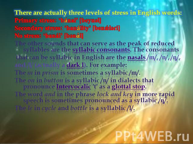 There are actually three levels of stress in English words:Primary stress: ‘bánal’ [beynәl]Secondary stress: ‘banálity’ [benǽlәɾi]No stress: ‘banál’ [bәnɑl]The other sounds that can serve as the peak of reduced syllables are the syllabic consonants.…