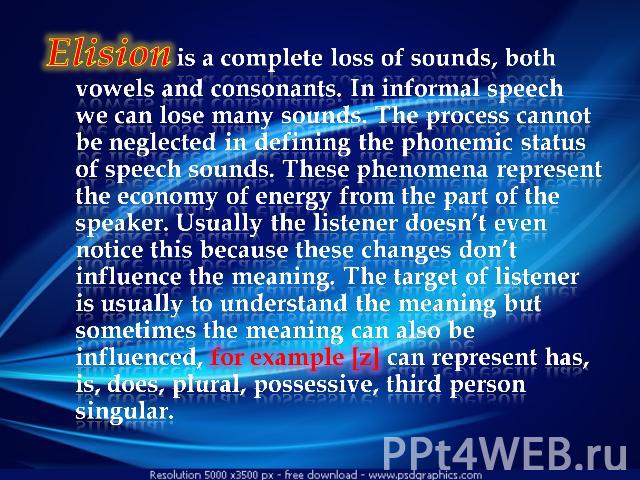Elision is a complete loss of sounds, both vowels and consonants. In informal speech we can lose many sounds. The process cannot be neglected in defining the phonemic status of speech sounds. These phenomena represent the economy of energy from the …