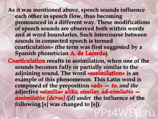 As it was mentioned above, speech sounds influence each other in speech flow, thus becoming pronounced in a different way. These modifications of speech sounds are observed both within words and at word boundaries. Such intercourse between sounds in…