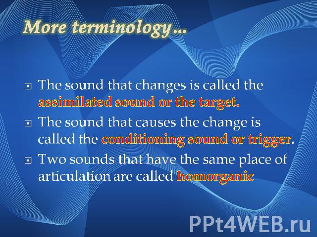 More terminology…The sound that changes is called the assimilated sound or the target.The sound that causes the change is called the conditioning sound or trigger.Two sounds that have the same place of articulation are called homorganic