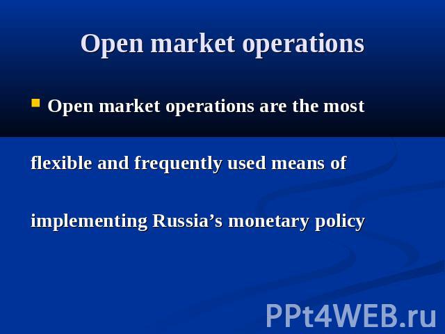Open market operations Open market operations are the most flexible and frequently used means of implementing Russia’s monetary policy