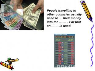 People travelling to other countries usually need to … their money into the … …
