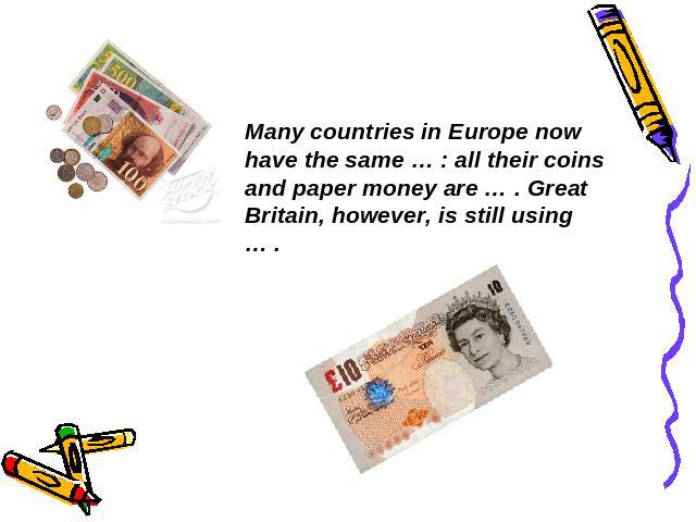 Many countries in Europe now have the same … : all their coins and paper money are … . Great Britain, however, is still using … .