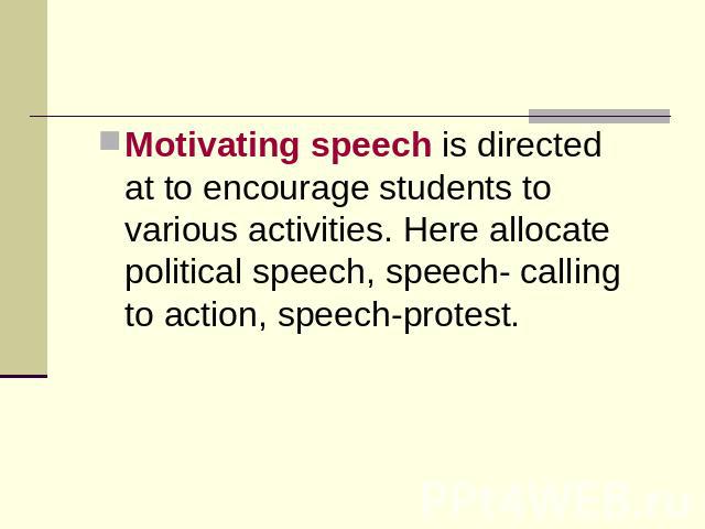 Motivating speech is directed at to encourage students to various activities. Here allocate political speech, speech- calling to action, speech-protest.
