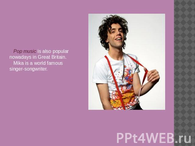 Pop music is also popular nowadays in Great Britain.Mika is a world famous singer-songwriter.
