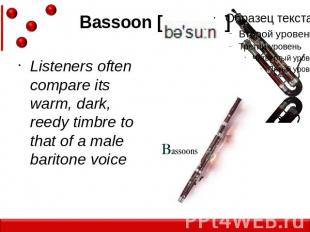 Bassoon [ ]Listeners often compare its warm, dark, reedy timbre to that of a mal