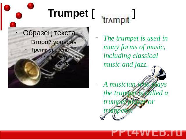 Trumpet [ ] The trumpet is used in many forms of music, including classical music and jazz.A musician who plays the trumpet is called a trumpet player or trumpeter.