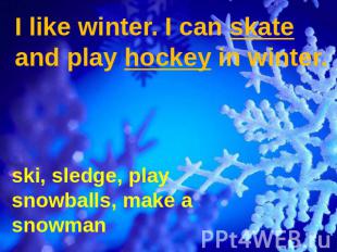 I like winter. I can skate and play hockey in winter. ski, sledge, play snowball