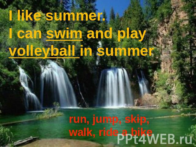 I like summer. I can swim and play volleyball in summer run, jump, skip, walk, ride a bike