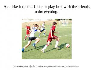 As I like football. I like to play in it with the friends in the evening. Так же