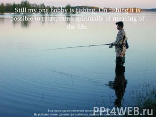 Still my one hobby is fishing. On fishing it is possible to relax, think spiritu