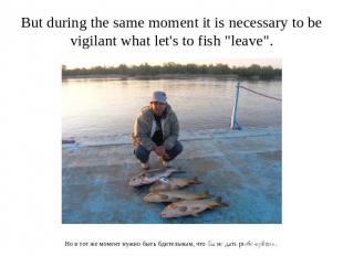 But during the same moment it is necessary to be vigilant what let's to fish "le